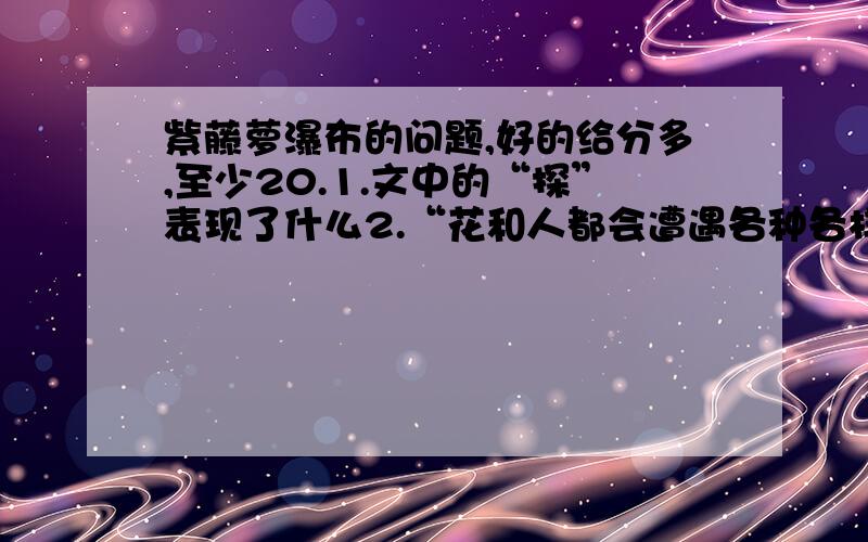 紫藤萝瀑布的问题,好的给分多,至少20.1.文中的“探”表现了什么2.“花和人都会遭遇各种各样的不幸,但是生命的长河是五止境的.”怎么理解这句话?