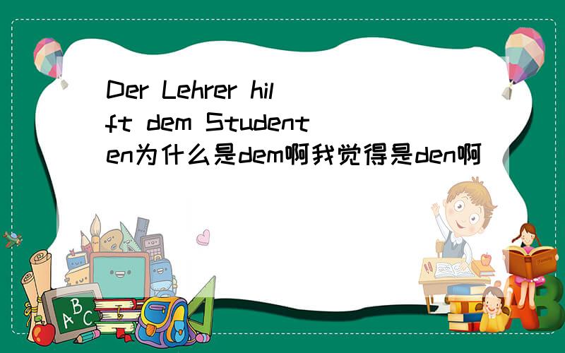 Der Lehrer hilft dem Studenten为什么是dem啊我觉得是den啊