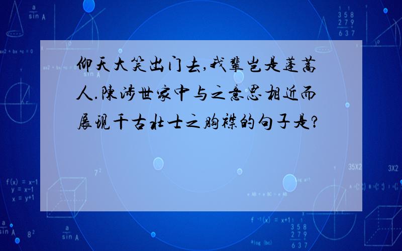 仰天大笑出门去,我辈岂是蓬蒿人.陈涉世家中与之意思相近而展现千古壮士之胸襟的句子是?