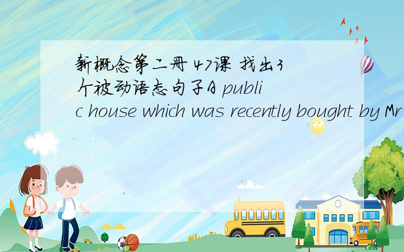 新概念第二册 47课 找出3个被动语态句子A public house which was recently bought by Mr Ian Thompson is up for sale.Mr Thompson is going to sell it because it is haunted.He told me that he could not go to sleep one night because he heard