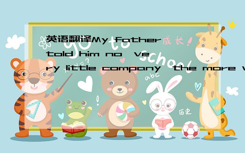 英语翻译My father told him no,very little company,the more was the pity.