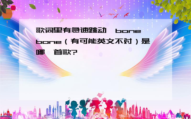 歌词里有急速跳动,bone,bone（有可能英文不对）是哪一首歌?