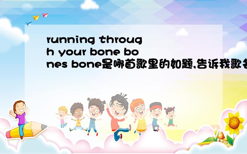 running through your bone bones bone是哪首歌里的如题,告诉我歌名就行了,谢谢!