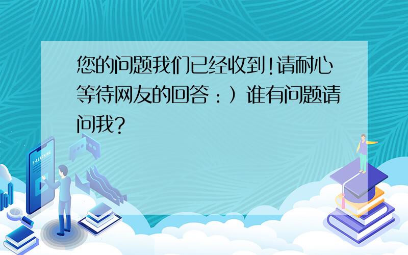 您的问题我们已经收到!请耐心等待网友的回答：）谁有问题请问我?