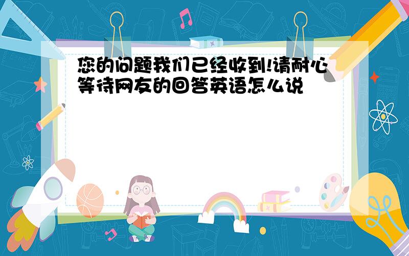 您的问题我们已经收到!请耐心等待网友的回答英语怎么说