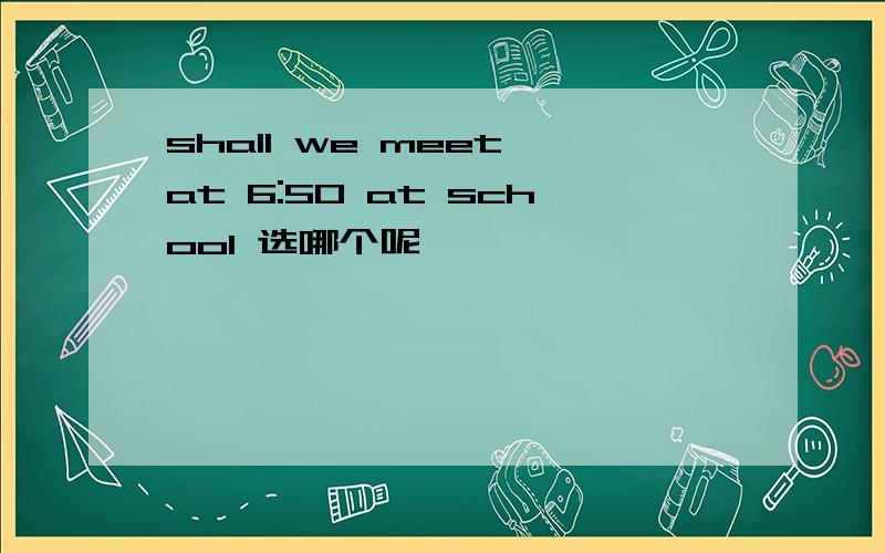 shall we meet at 6:50 at school 选哪个呢