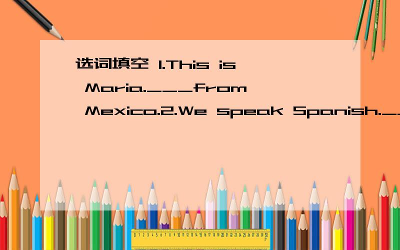 选词填空 1.This is Maria.___from Mexico.2.We speak Spanish.____from Spain.3.___from Taiwan.What Language do they speak?4.Mr.Van Dyke speaks three languages.___from holland.5.Oh,no!What does ___want?he,she's,You're,they're,my,He's,We're,Them