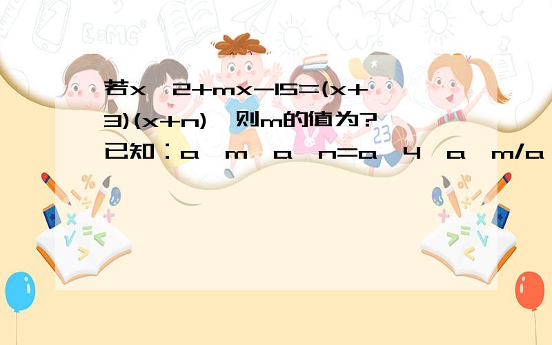 若x^2+mx-15=(x+3)(x+n),则m的值为?已知：a^m*a^n=a^4,a^m/a^n=a^6则mn=?