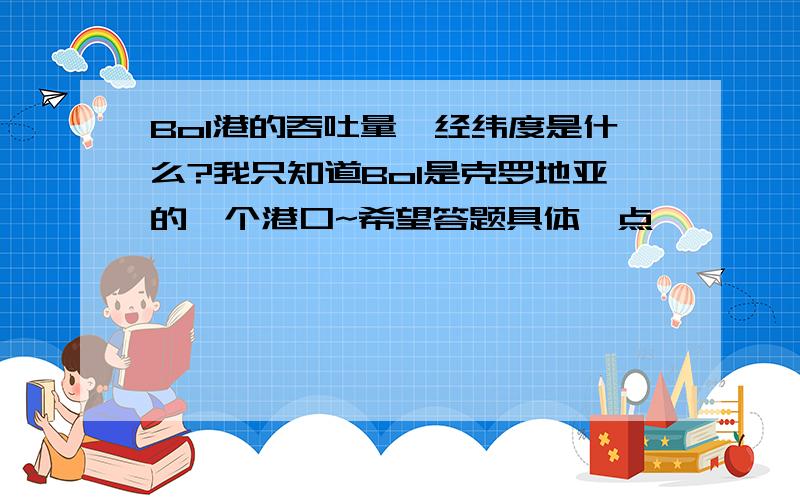 Bol港的吞吐量,经纬度是什么?我只知道Bol是克罗地亚的一个港口~希望答题具体一点