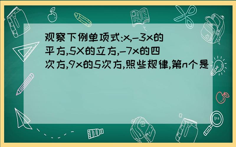 观察下例单项式:x,-3x的平方,5X的立方,-7x的四次方,9x的5次方,照些规律,第n个是( )