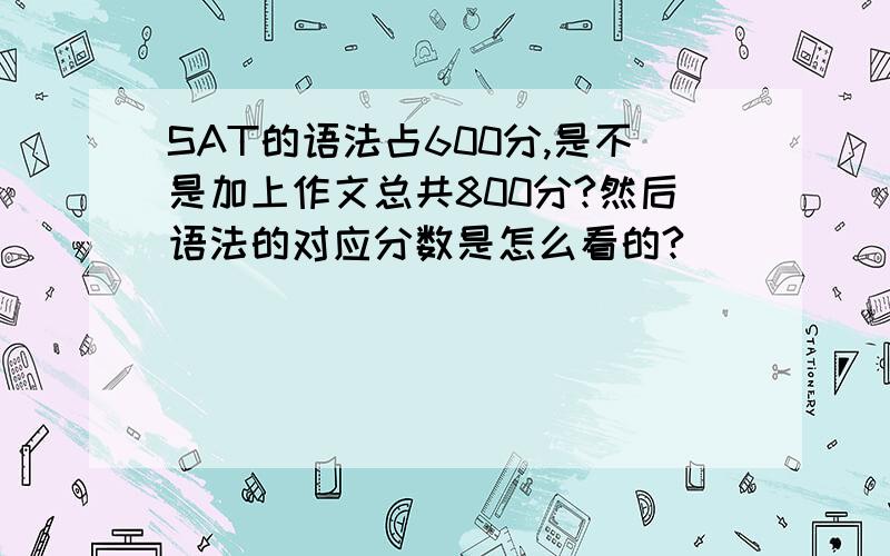 SAT的语法占600分,是不是加上作文总共800分?然后语法的对应分数是怎么看的?