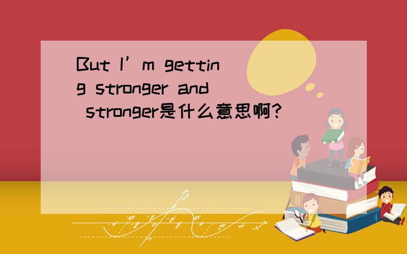 But I’m getting stronger and stronger是什么意思啊?