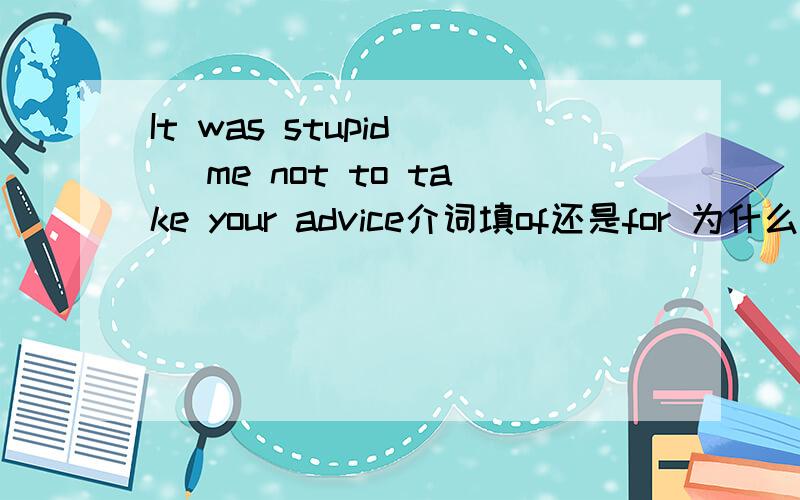 It was stupid _ me not to take your advice介词填of还是for 为什么 我晕，一个说of 一个说for。还都不说为什么。朋友们，我就想知道为什么，而且答案选of，你们都说for