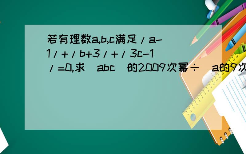 若有理数a,b,c满足/a-1/+/b+3/+/3c-1/=0,求(abc)的2009次幂÷(a的9次幂×b的3次幂?