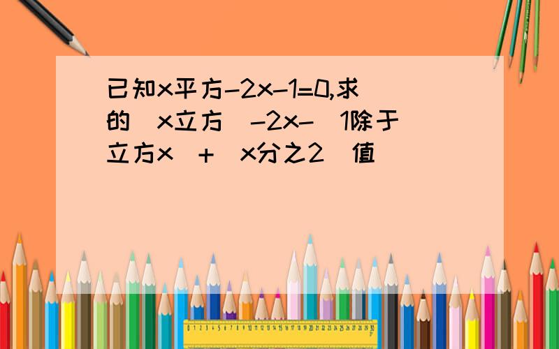 已知x平方-2x-1=0,求的（x立方）-2x-（1除于立方x）+（x分之2）值