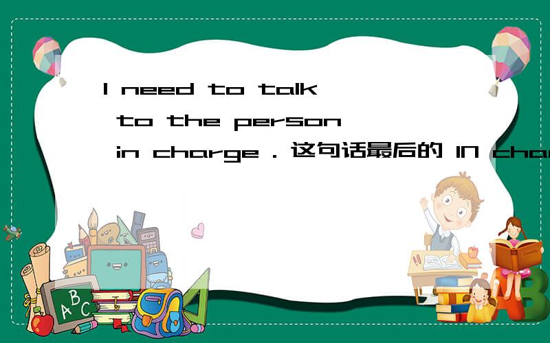 I need to talk to the person in charge . 这句话最后的 IN charge 从语法上叫什么起什么作用谢