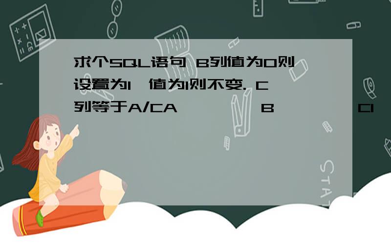 求个SQL语句 B列值为0则设置为1,值为1则不变. C列等于A/CA         B         C1         1        NULL0         1        NULL1         0        NULL