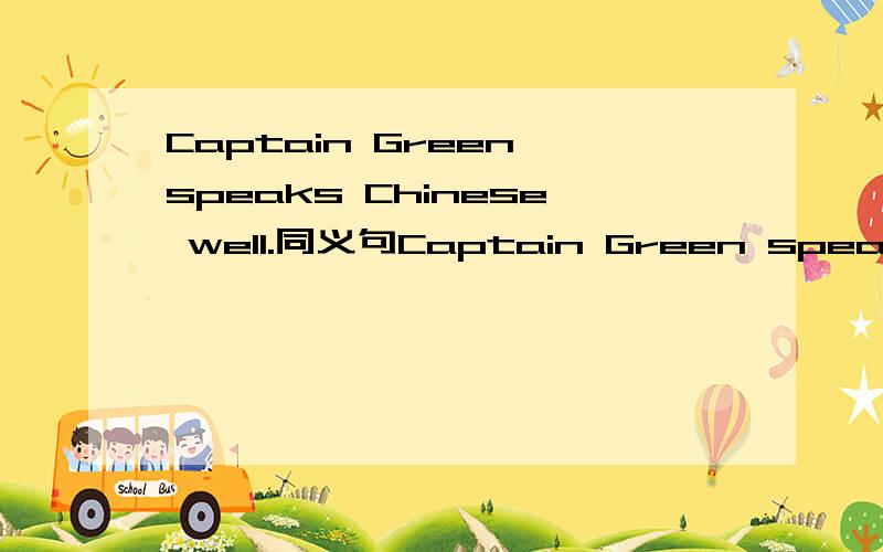 Captain Green speaks Chinese well.同义句Captain Green speaks（ ）（ ）.
