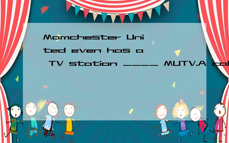 Mamchester United even has a TV station ____ MUTV.A call B calling C called D calls