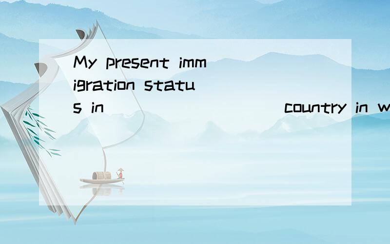 My present immigration status in_________(country in which residing)is______哥哥姐姐们帮我啊!小弟这里有礼了我就15分了可怜我吧!