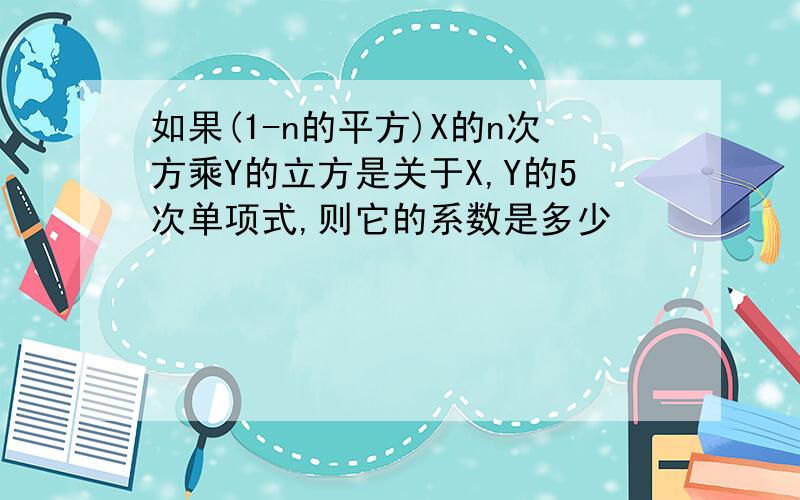 如果(1-n的平方)X的n次方乘Y的立方是关于X,Y的5次单项式,则它的系数是多少