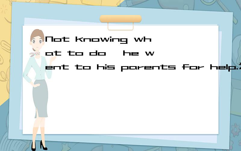 Not knowing what to do, he went to his parents for help.为何要用knowing?可以用know,known吗?