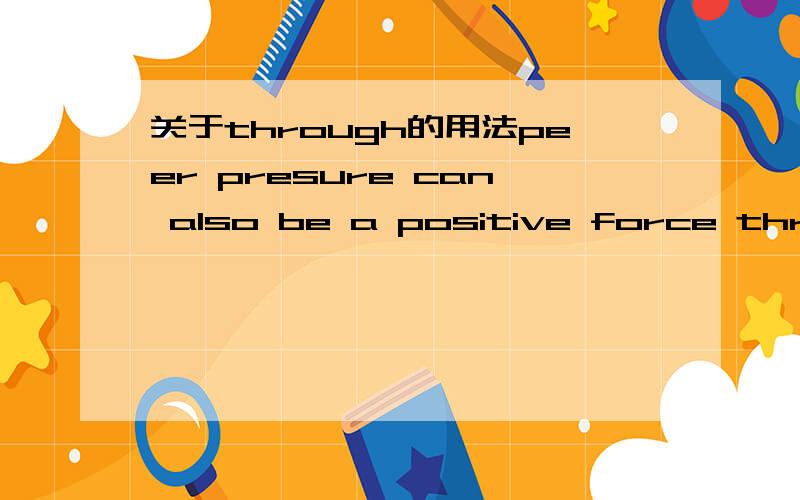 关于through的用法peer presure can also be a positive force through what she calls the social cure.这里的through翻译给的是以达到,但是查不到相关意思,请问是哪个意思引申来的