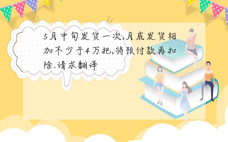 5月中旬发货一次,月底发货相加不少于4万把,将预付款再扣除.请求翻译