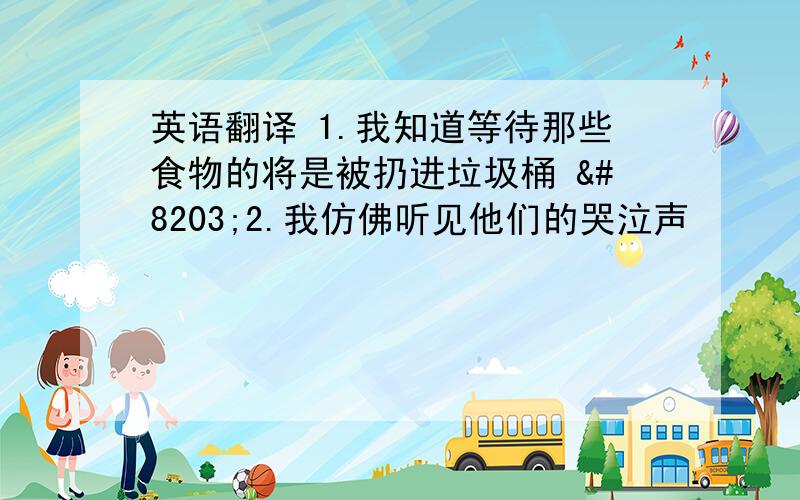 英语翻译 1.我知道等待那些食物的将是被扔进垃圾桶 ​2.我仿佛听见他们的哭泣声