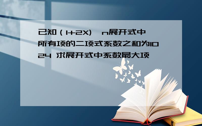 已知（1+2X)^n展开式中所有项的二项式系数之和为1024 求展开式中系数最大项