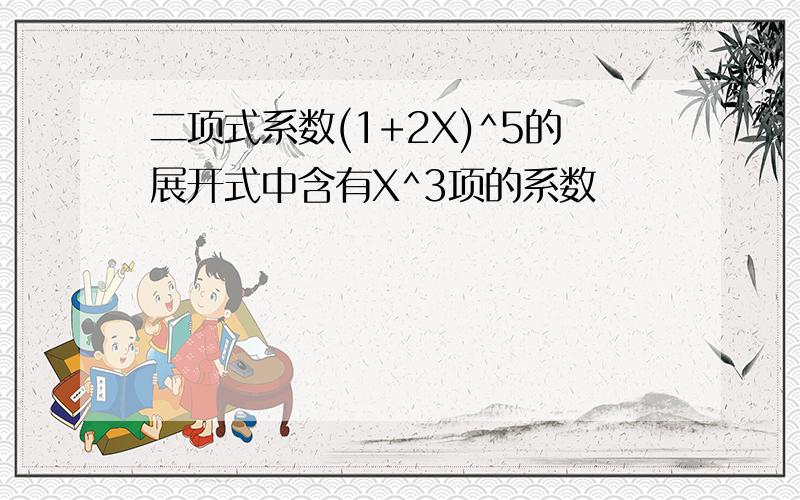 二项式系数(1+2X)^5的展开式中含有X^3项的系数