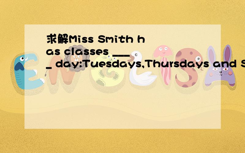 求解Miss Smith has classes ____ day:Tuesdays,Thursdays and Saturdays.Miss Smith has classes ____ day:Tuesdays,Thursdays and Saturdays. A.every other B.each other C.all other D.this and another求这道题目详解；同时,我对这方面知识点