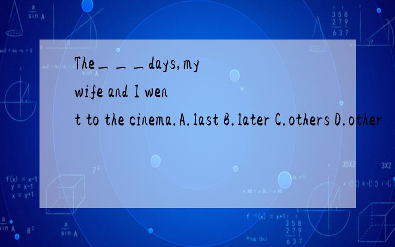 The___days,my wife and I went to the cinema.A.last B.later C.others D.other