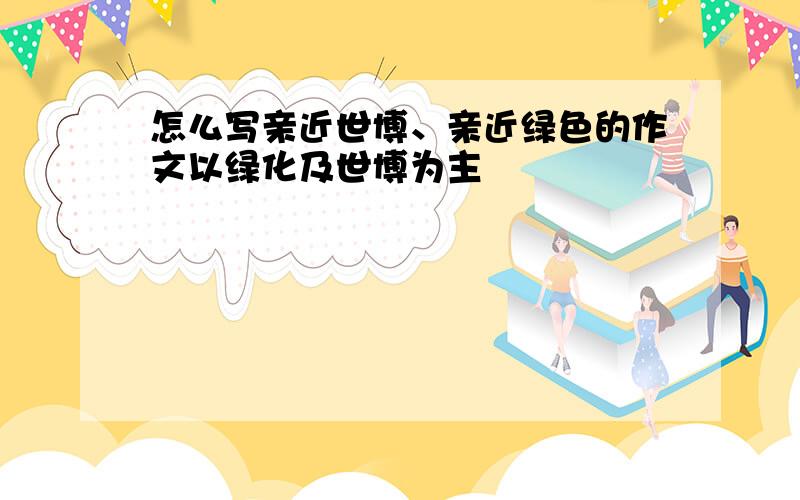 怎么写亲近世博、亲近绿色的作文以绿化及世博为主