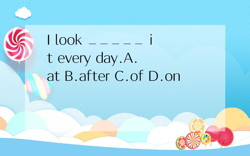 I look _____ it every day.A.at B.after C.of D.on