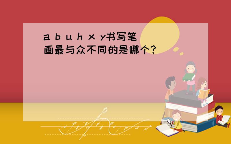 a b u h x y书写笔画最与众不同的是哪个?