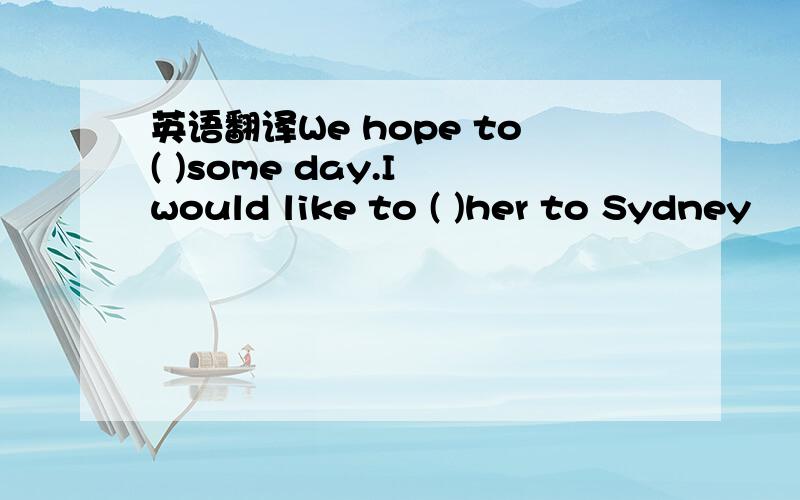 英语翻译We hope to( )some day.I would like to ( )her to Sydney