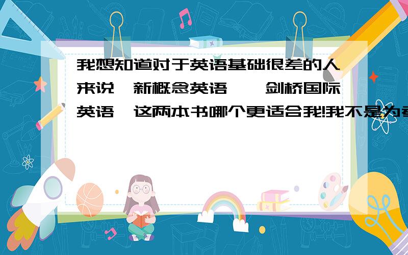 我想知道对于英语基础很差的人来说《新概念英语》《剑桥国际英语》这两本书哪个更适合我!我不是为考学.完全是出于兴趣和那么一丝热爱,我只是想能够听得懂英语,会说英语,能看懂课文,