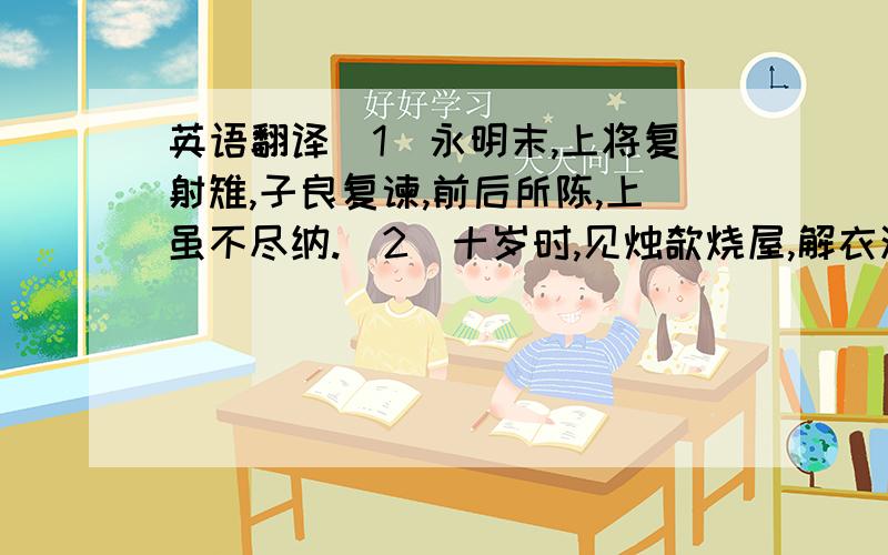 英语翻译(1)永明末,上将复射雉,子良复谏,前后所陈,上虽不尽纳.(2)十岁时,见烛欹烧屋,解衣沃水以灭火,咸嗟异之.(3)祖常持宪务存大体.西台御史劾其僚禁酤时面有酒容,以苛细黜之.(4)绪彷徨掩