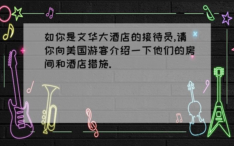 如你是文华大酒店的接待员,请你向美国游客介绍一下他们的房间和酒店措施.