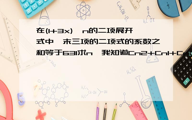 在(1+3x)^n的二项展开式中,末三项的二项式的系数之和等于631求n,我知道Cn2+Cn1+Cn0=631,但是后面的一步看不懂[n（n-1）]/2+n=630,为什么[n(n-1)]要除以2?..我知道了，我把C当成P了。随便来个人回答吧