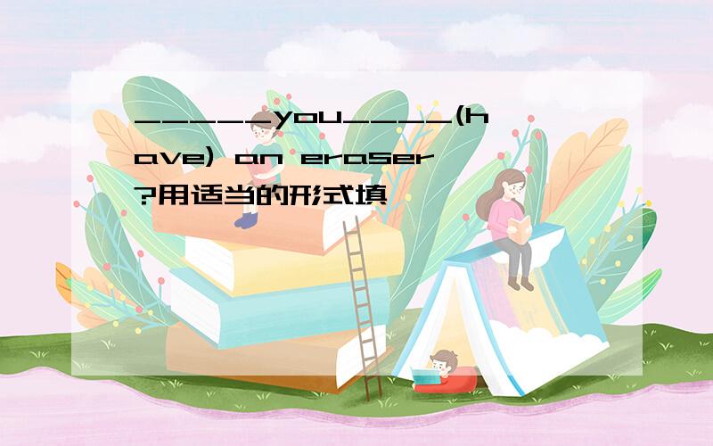 _____you____(have) an eraser?用适当的形式填