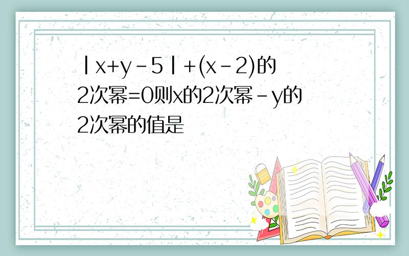 |x+y-5|+(x-2)的2次幂=0则x的2次幂-y的2次幂的值是