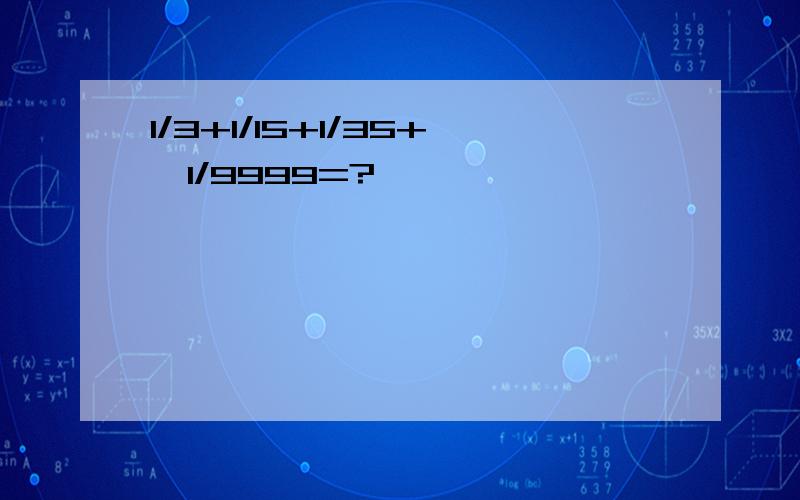 1/3+1/15+1/35+…1/9999=?