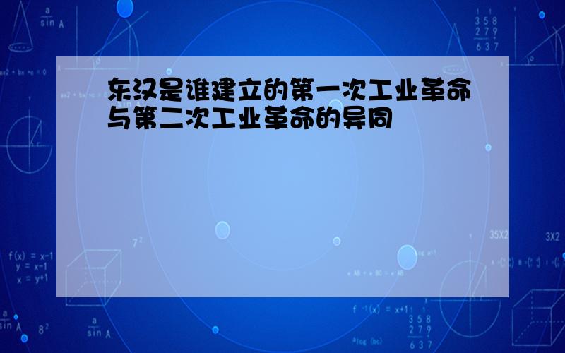 东汉是谁建立的第一次工业革命与第二次工业革命的异同