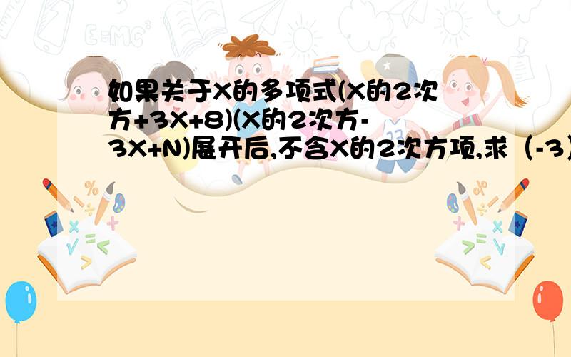 如果关于X的多项式(X的2次方+3X+8)(X的2次方-3X+N)展开后,不含X的2次方项,求（-3）的3N次方的值