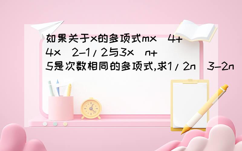 如果关于x的多项式mx^4+4x^2-1/2与3x^n+5是次数相同的多项式,求1/2n^3-2n^2+3n-4的值