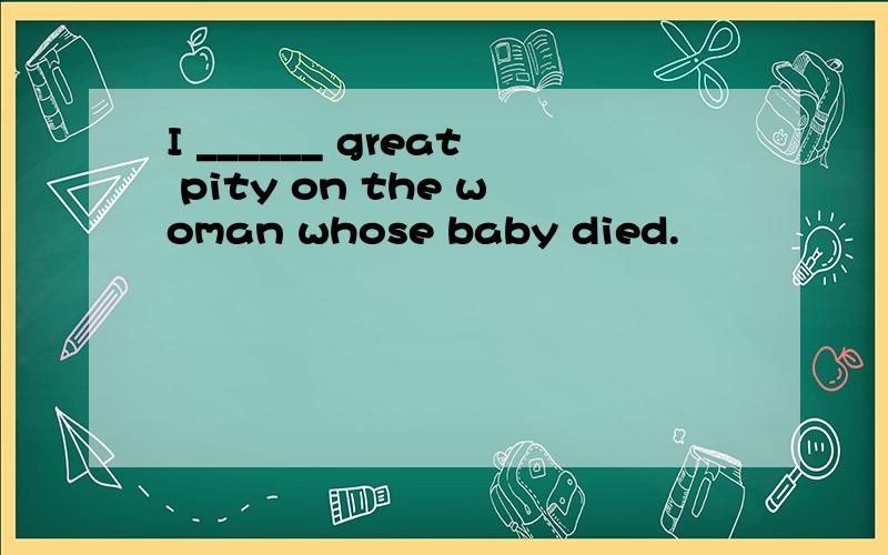 I ______ great pity on the woman whose baby died.