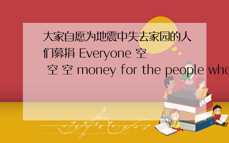 大家自愿为地震中失去家园的人们募捐 Everyone 空 空 空 money for the people who lost homes in the ,