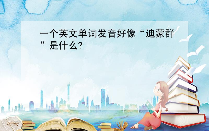 一个英文单词发音好像“迪蒙群”是什么?